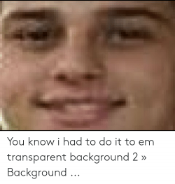 You Know I Had to Do It to Em Transparent Background 2 ...